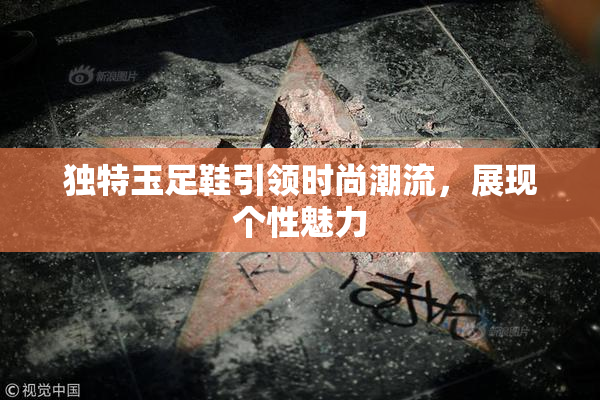 独特玉足鞋引领时尚潮流，展现个性魅力