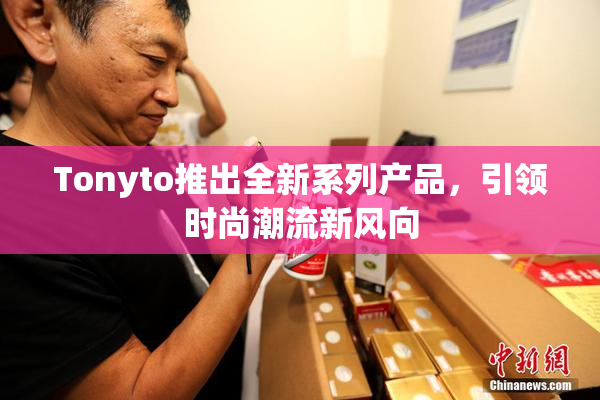 Tonyto推出全新系列产品，引领时尚潮流新风向