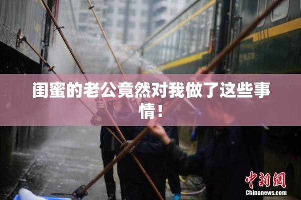 闺蜜的老公竟然对我做了这些事情！
