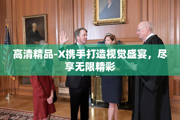 高清精品-X携手打造视觉盛宴，尽享无限精彩