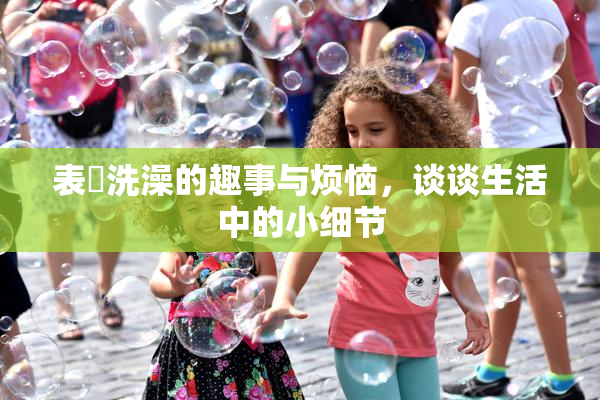 表妺洗澡的趣事与烦恼，谈谈生活中的小细节