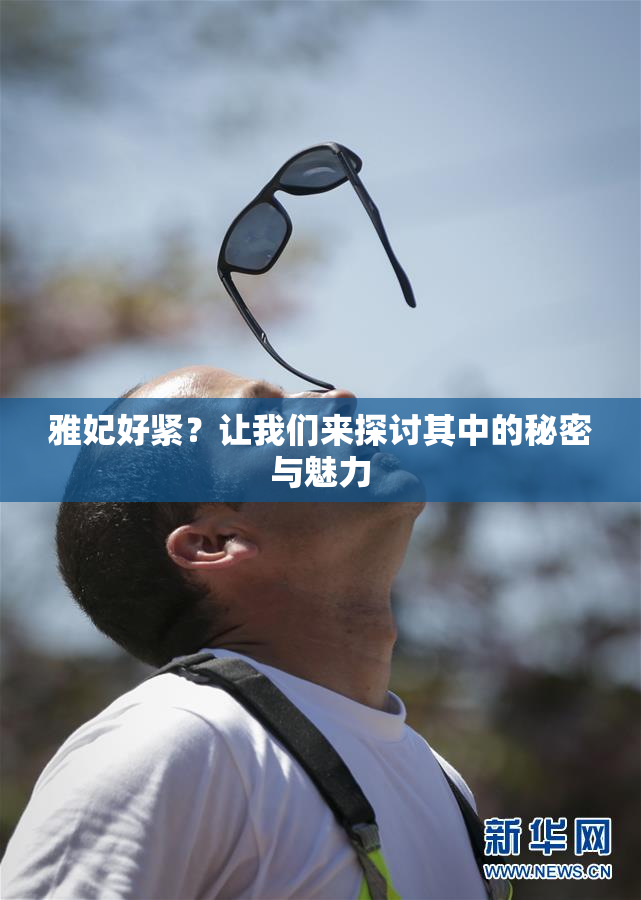 雅妃好紧？让我们来探讨其中的秘密与魅力