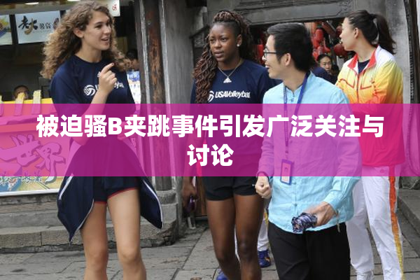 被迫骚B夹跳事件引发广泛关注与讨论