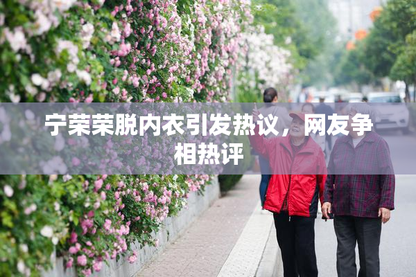 宁荣荣脱内衣引发热议，网友争相热评