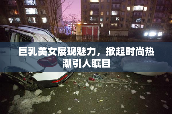 巨乳美女展现魅力，掀起时尚热潮引人瞩目