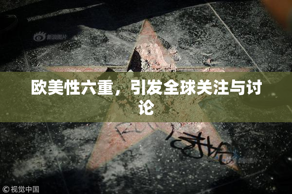 欧美性六重，引发全球关注与讨论