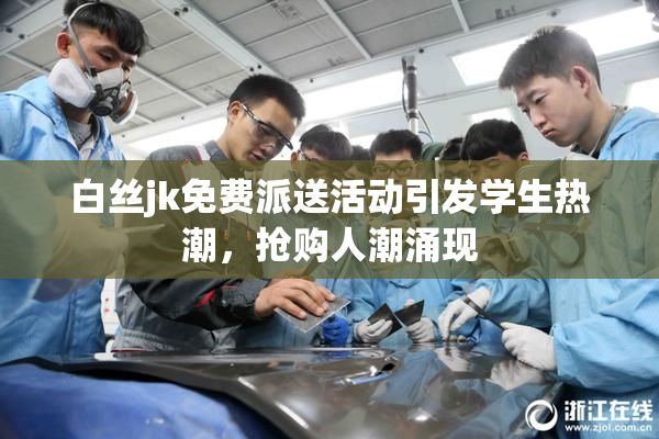 白丝jk免费派送活动引发学生热潮，抢购人潮涌现