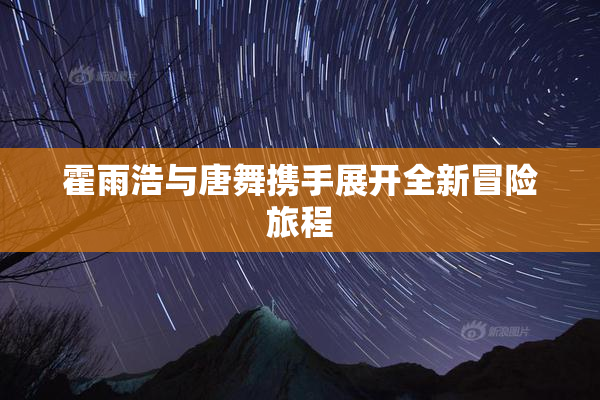 霍雨浩与唐舞携手展开全新冒险旅程