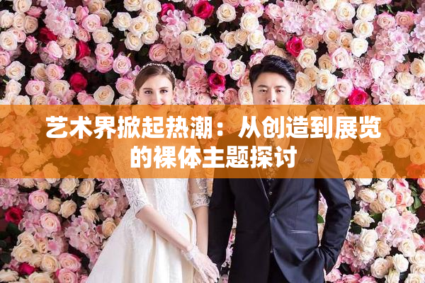 艺术界掀起热潮：从创造到展览的裸体主题探讨