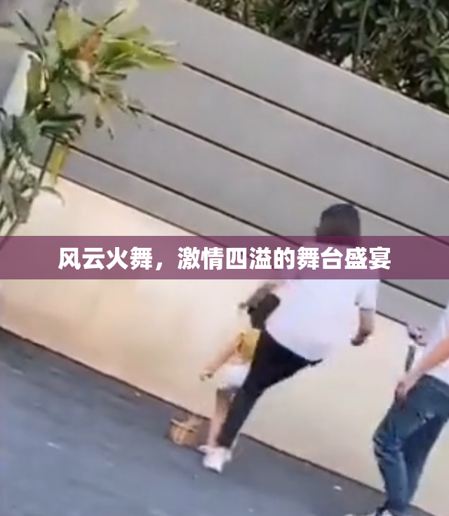 风云火舞，激情四溢的舞台盛宴