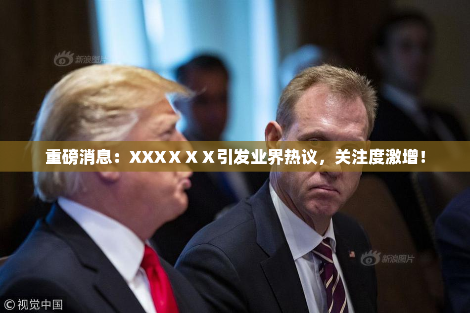重磅消息：XXXⅩⅩⅩ引发业界热议，关注度激增！