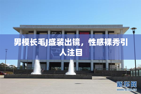 男模长毛J盛装出镜，性感裸秀引人注目