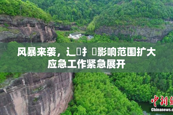 风暴来袭，辶喿扌畐影响范围扩大应急工作紧急展开