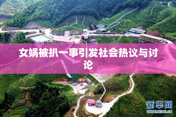 女娲被扒一事引发社会热议与讨论