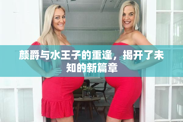 颜爵与水王子的重逢，揭开了未知的新篇章