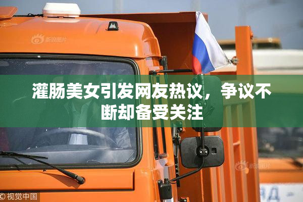 灌肠美女引发网友热议，争议不断却备受关注
