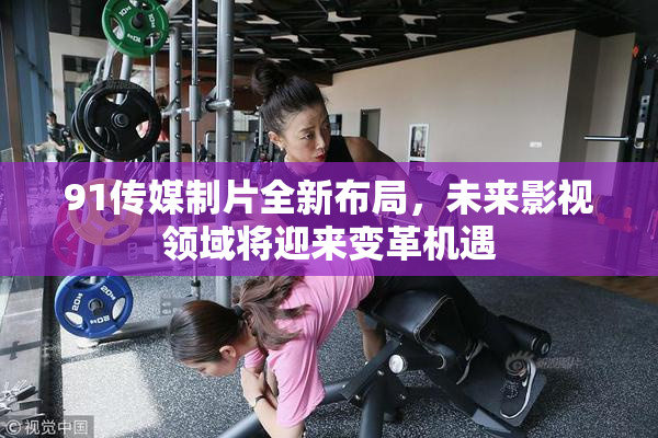 91传媒制片全新布局，未来影视领域将迎来变革机遇