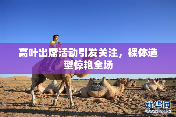 高叶出席活动引发关注，裸体造型惊艳全场