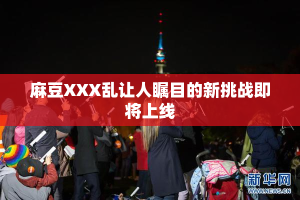 麻豆XXX乱让人瞩目的新挑战即将上线