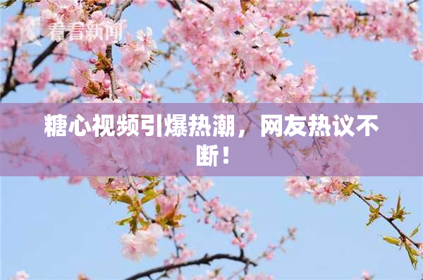 糖心视频引爆热潮，网友热议不断！