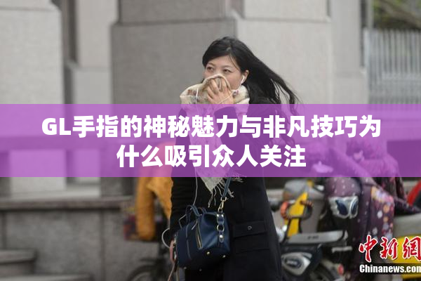 GL手指的神秘魅力与非凡技巧为什么吸引众人关注