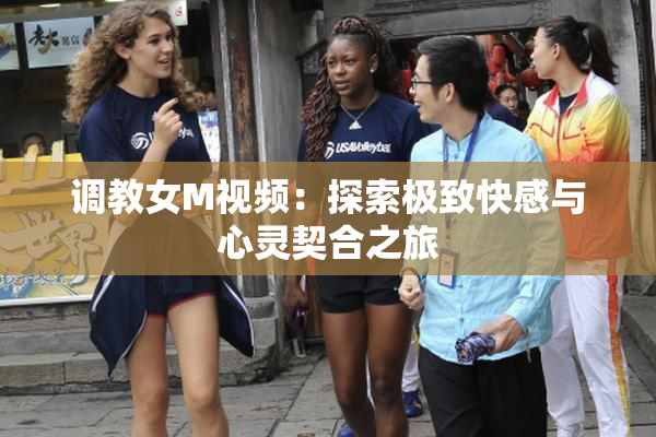 调教女M视频：探索极致快感与心灵契合之旅