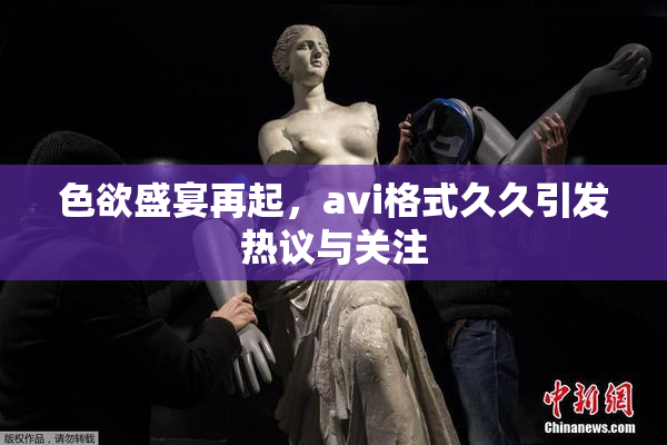 色欲盛宴再起，avi格式久久引发热议与关注