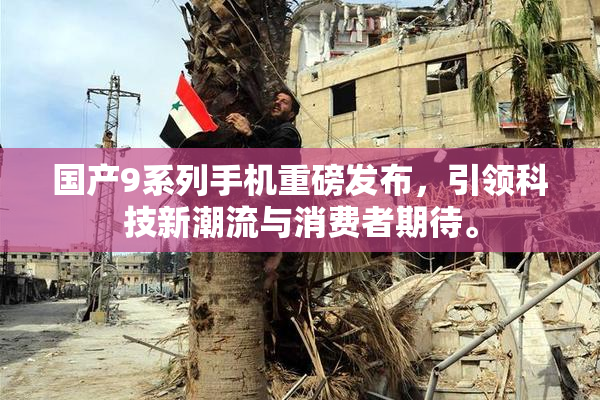 国产9系列手机重磅发布，引领科技新潮流与消费者期待。