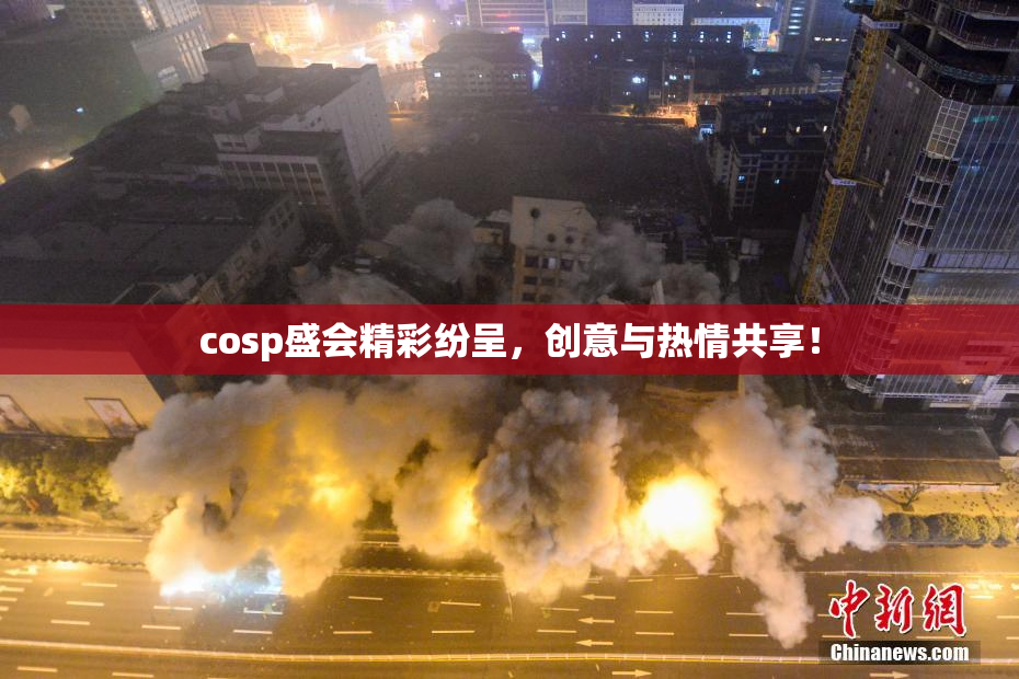 cosp盛会精彩纷呈，创意与热情共享！