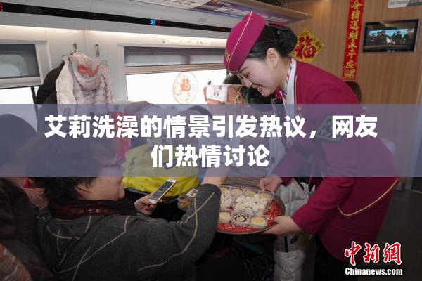 艾莉洗澡的情景引发热议，网友们热情讨论