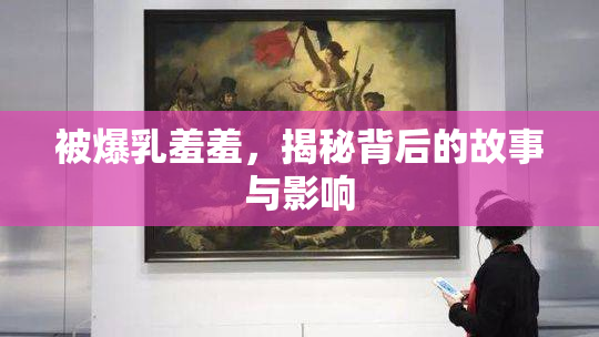 被爆乳羞羞，揭秘背后的故事与影响