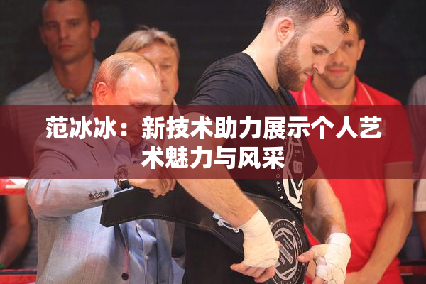 范冰冰：新技术助力展示个人艺术魅力与风采