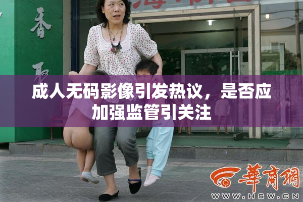 成人无码影像引发热议，是否应加强监管引关注