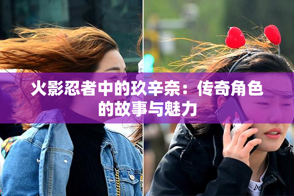 火影忍者中的玖辛奈：传奇角色的故事与魅力