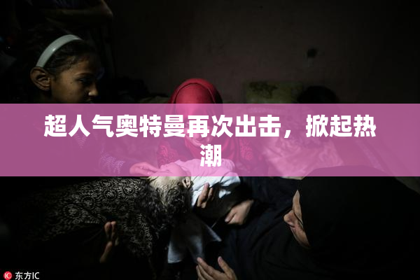 超人气奥特曼再次出击，掀起热潮