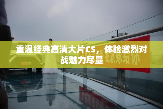 重温经典高清大片CS，体验激烈对战魅力尽显