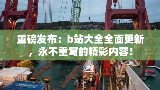 重磅发布：b站大全全面更新，永不重写的精彩内容！