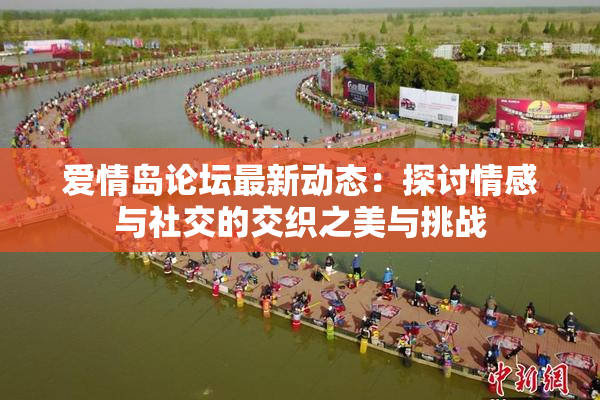 爱情岛论坛最新动态：探讨情感与社交的交织之美与挑战
