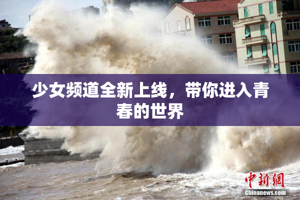 少女频道全新上线，带你进入青春的世界