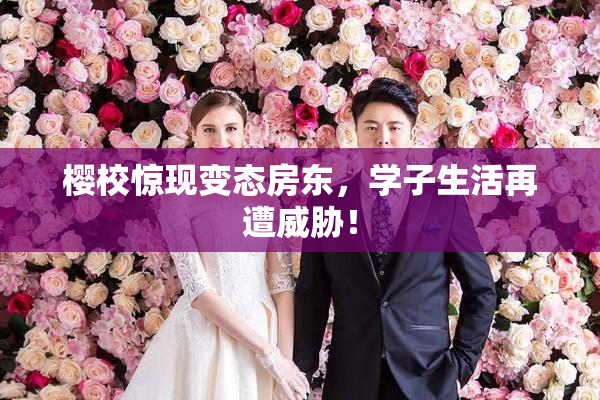 樱校惊现变态房东，学子生活再遭威胁！