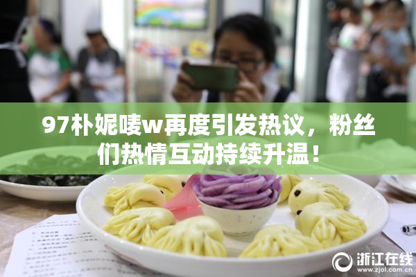 97朴妮唛w再度引发热议，粉丝们热情互动持续升温！