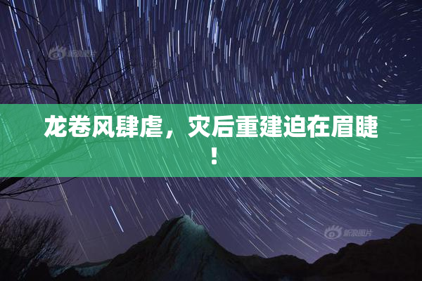 龙卷风肆虐，灾后重建迫在眉睫！