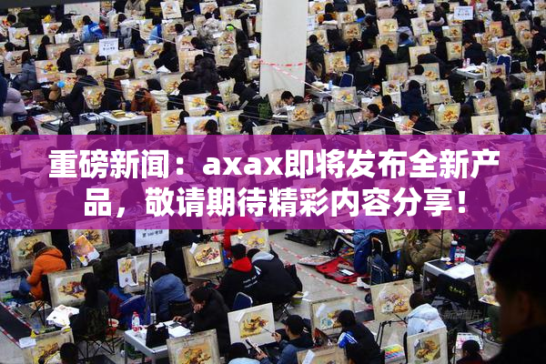 重磅新闻：axax即将发布全新产品，敬请期待精彩内容分享！