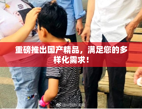 重磅推出国产精品，满足您的多样化需求！