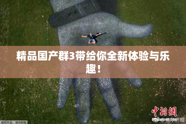 精品国产群3带给你全新体验与乐趣！