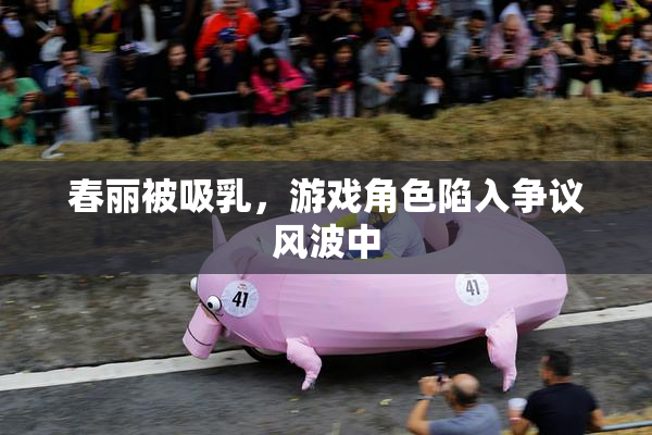 春丽被吸乳，游戏角色陷入争议风波中