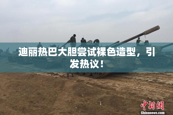 迪丽热巴大胆尝试裸色造型，引发热议！