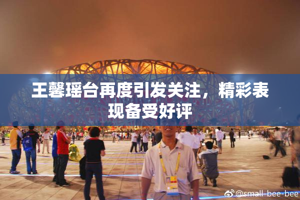 王馨瑶台再度引发关注，精彩表现备受好评