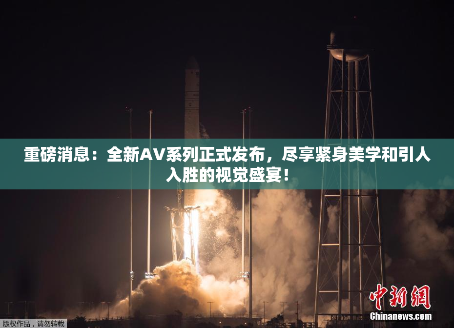 重磅消息：全新AV系列正式发布，尽享紧身美学和引人入胜的视觉盛宴！
