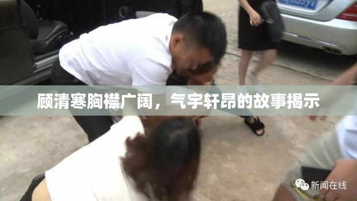 顾清寒胸襟广阔，气宇轩昂的故事揭示